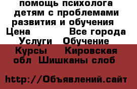 помощь психолога детям с проблемами развития и обучения › Цена ­ 1 000 - Все города Услуги » Обучение. Курсы   . Кировская обл.,Шишканы слоб.